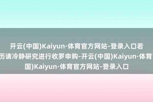 开云(中国)Kaiyun·体育官方网站-登录入口若不适合典质贷款资历请冷静研究进行收罗申购-开云(中国)Kaiyun·体育官方网站-登录入口
