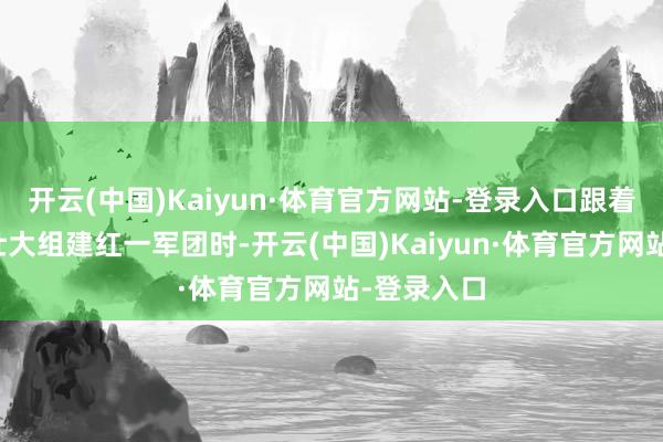 开云(中国)Kaiyun·体育官方网站-登录入口跟着赤军力量壮大组建红一军团时-开云(中国)Kaiyun·体育官方网站-登录入口