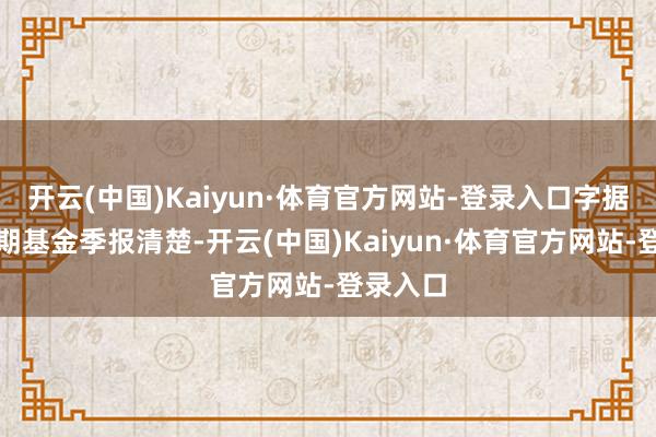 开云(中国)Kaiyun·体育官方网站-登录入口字据最新一期基金季报清楚-开云(中国)Kaiyun·体育官方网站-登录入口