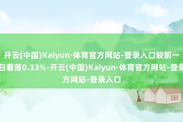 开云(中国)Kaiyun·体育官方网站-登录入口较前一往来日着落0.33%-开云(中国)Kaiyun·体育官方网站-登录入口