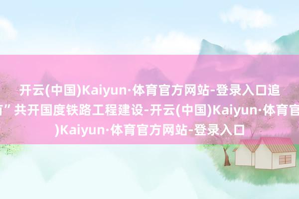 开云(中国)Kaiyun·体育官方网站-登录入口追踪参与“一带所有”共开国度铁路工程建设-开云(中国)Kaiyun·体育官方网站-登录入口