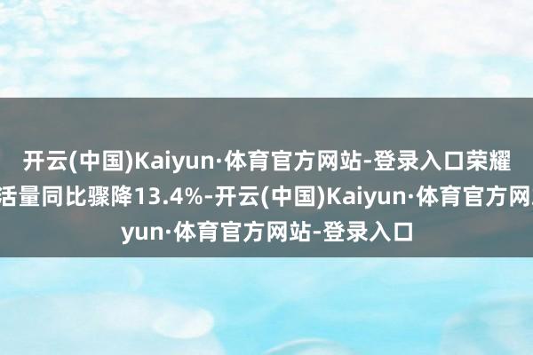 开云(中国)Kaiyun·体育官方网站-登录入口荣耀国内新机激活量同比骤降13.4%-开云(中国)Kaiyun·体育官方网站-登录入口