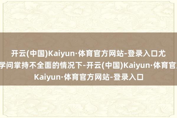 开云(中国)Kaiyun·体育官方网站-登录入口尤其在技艺首要或学问掌持不全面的情况下-开云(中国)Kaiyun·体育官方网站-登录入口