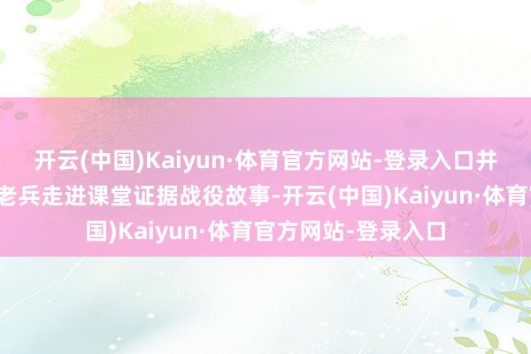 开云(中国)Kaiyun·体育官方网站-登录入口并邀请抗好意思援朝老兵走进课堂证据战役故事-开云(中国)Kaiyun·体育官方网站-登录入口