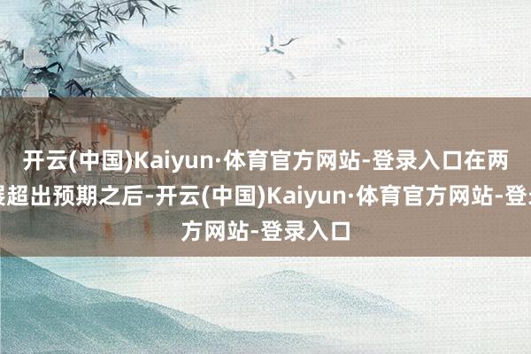 开云(中国)Kaiyun·体育官方网站-登录入口在两年进展超出预期之后-开云(中国)Kaiyun·体育官方网站-登录入口