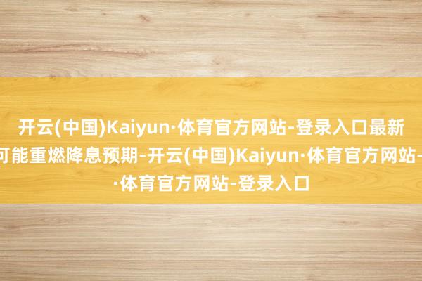 开云(中国)Kaiyun·体育官方网站-登录入口最新CPI数据可能重燃降息预期-开云(中国)Kaiyun·体育官方网站-登录入口