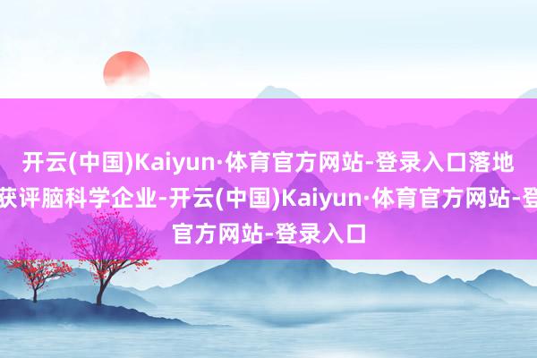 开云(中国)Kaiyun·体育官方网站-登录入口落地后得胜获评脑科学企业-开云(中国)Kaiyun·体育官方网站-登录入口