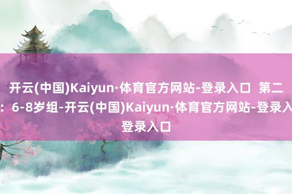 开云(中国)Kaiyun·体育官方网站-登录入口  第二组：6-8岁组-开云(中国)Kaiyun·体育官方网站-登录入口