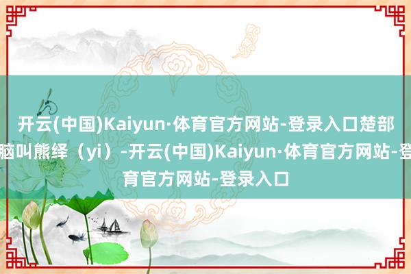 开云(中国)Kaiyun·体育官方网站-登录入口楚部落的首脑叫熊绎（yi）-开云(中国)Kaiyun·体育官方网站-登录入口