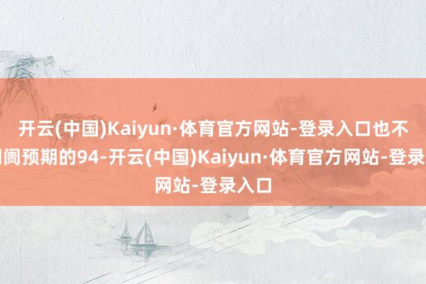 开云(中国)Kaiyun·体育官方网站-登录入口也不足阛阓预期的94-开云(中国)Kaiyun·体育官方网站-登录入口