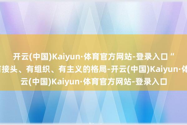 开云(中国)Kaiyun·体育官方网站-登录入口“有组织科研”指通过有接头、有组织、有主义的格局-开云(中国)Kaiyun·体育官方网站-登录入口