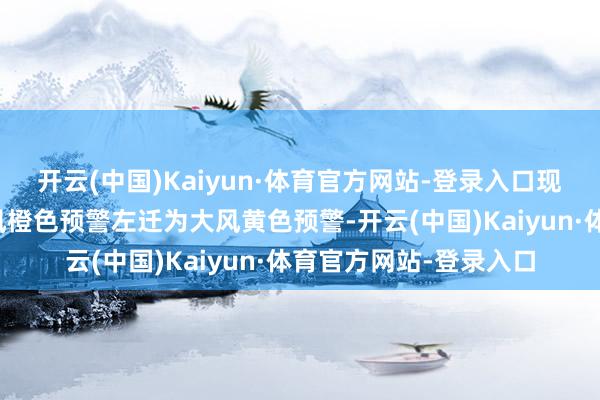 开云(中国)Kaiyun·体育官方网站-登录入口现在王人门机场已从大风橙色预警左迁为大风黄色预警-开云(中国)Kaiyun·体育官方网站-登录入口