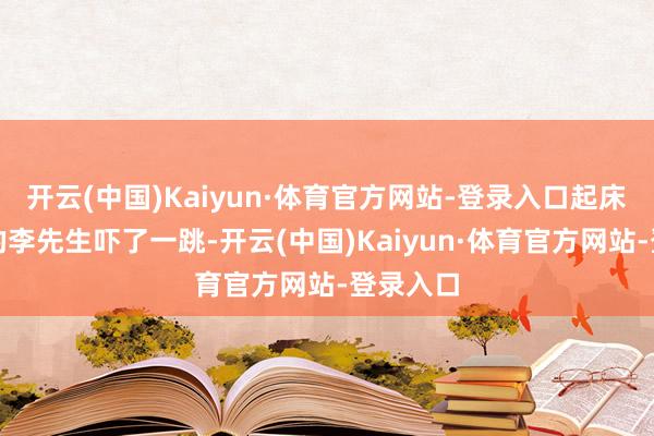 开云(中国)Kaiyun·体育官方网站-登录入口起床没一会的李先生吓了一跳-开云(中国)Kaiyun·体育官方网站-登录入口