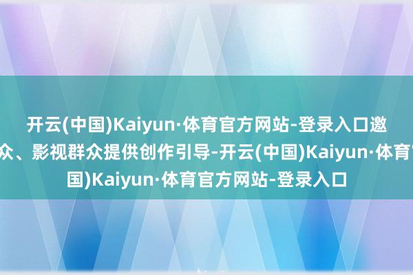 开云(中国)Kaiyun·体育官方网站-登录入口邀请知名风尚文化群众、影视群众提供创作引导-开云(中国)Kaiyun·体育官方网站-登录入口