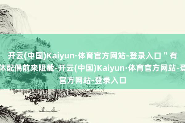 开云(中国)Kaiyun·体育官方网站-登录入口＂有一双退休配偶前来阻截-开云(中国)Kaiyun·体育官方网站-登录入口