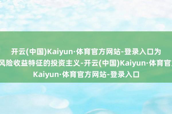 开云(中国)Kaiyun·体育官方网站-登录入口为市集提供千般化风险收益特征的投资主义-开云(中国)Kaiyun·体育官方网站-登录入口