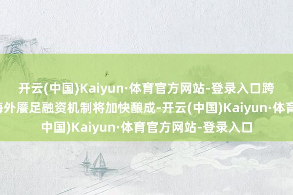 开云(中国)Kaiyun·体育官方网站-登录入口跨国绿色尺度互认与海外餍足融资机制将加快酿成-开云(中国)Kaiyun·体育官方网站-登录入口
