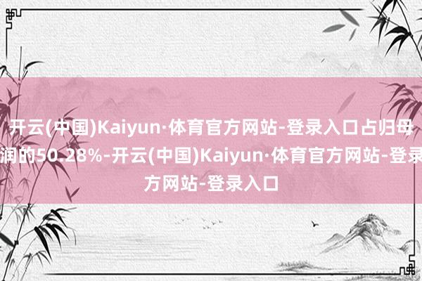 开云(中国)Kaiyun·体育官方网站-登录入口占归母净利润的50.28%-开云(中国)Kaiyun·体育官方网站-登录入口