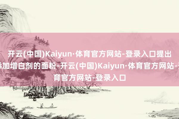 开云(中国)Kaiyun·体育官方网站-登录入口提出领受未添加增白剂的面粉-开云(中国)Kaiyun·体育官方网站-登录入口