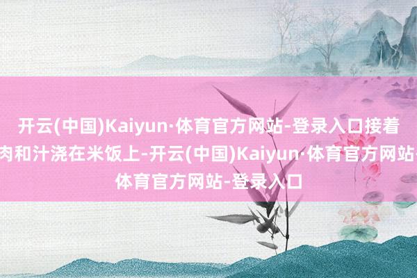 开云(中国)Kaiyun·体育官方网站-登录入口接着把炖好的肉和汁浇在米饭上-开云(中国)Kaiyun·体育官方网站-登录入口