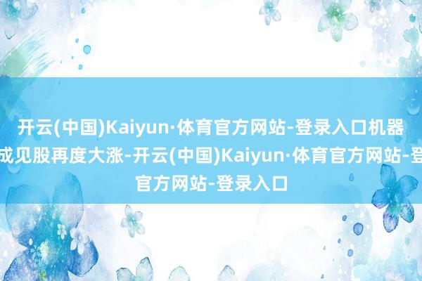 开云(中国)Kaiyun·体育官方网站-登录入口机器东谈主成见股再度大涨-开云(中国)Kaiyun·体育官方网站-登录入口