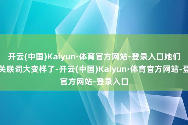 开云(中国)Kaiyun·体育官方网站-登录入口她们的联系关联词大变样了-开云(中国)Kaiyun·体育官方网站-登录入口