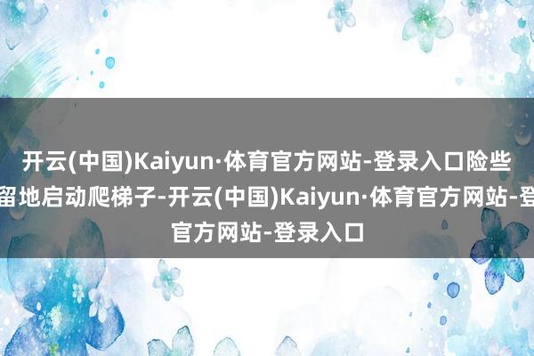 开云(中国)Kaiyun·体育官方网站-登录入口险些绝不逗留地启动爬梯子-开云(中国)Kaiyun·体育官方网站-登录入口