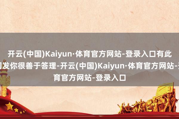 开云(中国)Kaiyun·体育官方网站-登录入口有此纹者也阐发你很善于答理-开云(中国)Kaiyun·体育官方网站-登录入口