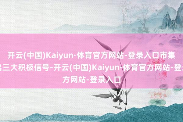 开云(中国)Kaiyun·体育官方网站-登录入口市集开释出三大积极信号-开云(中国)Kaiyun·体育官方网站-登录入口