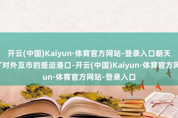 开云(中国)Kaiyun·体育官方网站-登录入口朝天门船埠成为了对外互市的蹙迫港口-开云(中国)Kaiyun·体育官方网站-登录入口