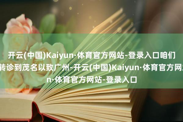 开云(中国)Kaiyun·体育官方网站-登录入口咱们需要把患者转诊到茂名以致广州-开云(中国)Kaiyun·体育官方网站-登录入口