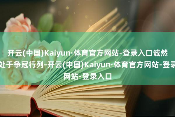 开云(中国)Kaiyun·体育官方网站-登录入口诚然永久处于争冠行列-开云(中国)Kaiyun·体育官方网站-登录入口