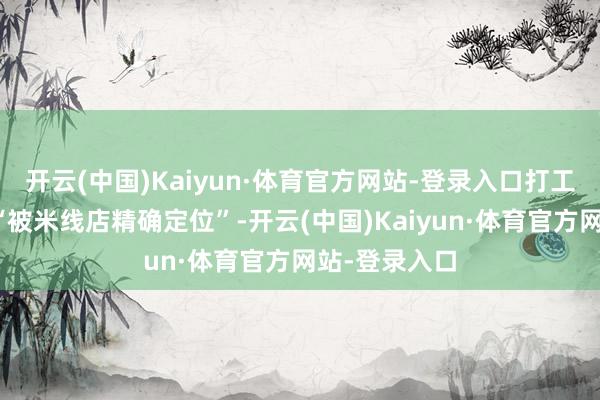 开云(中国)Kaiyun·体育官方网站-登录入口打工东谈主自嘲“被米线店精确定位”-开云(中国)Kaiyun·体育官方网站-登录入口