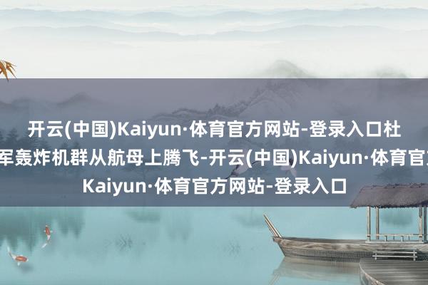 开云(中国)Kaiyun·体育官方网站-登录入口杜立专指令好意思军轰炸机群从航母上腾飞-开云(中国)Kaiyun·体育官方网站-登录入口
