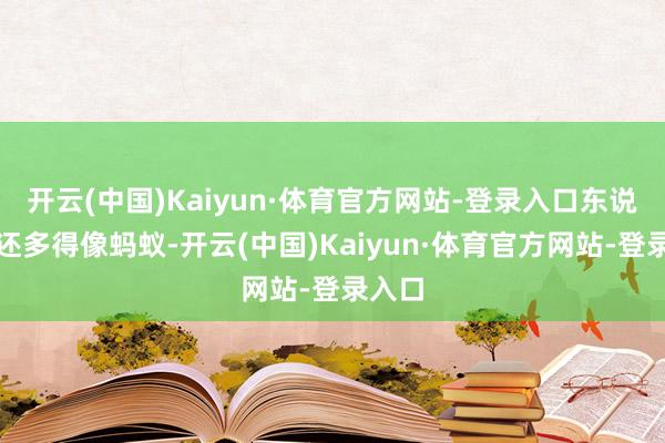 开云(中国)Kaiyun·体育官方网站-登录入口东说念主还多得像蚂蚁-开云(中国)Kaiyun·体育官方网站-登录入口