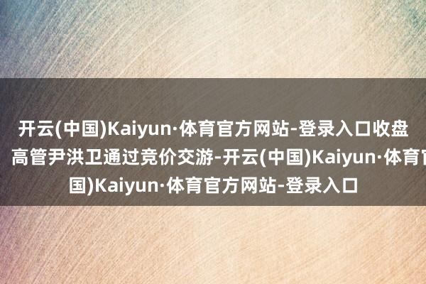 开云(中国)Kaiyun·体育官方网站-登录入口收盘价：1.8元）董事、高管尹洪卫通过竞价交游-开云(中国)Kaiyun·体育官方网站-登录入口