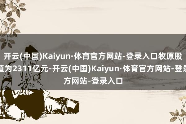 开云(中国)Kaiyun·体育官方网站-登录入口牧原股份市值为2311亿元-开云(中国)Kaiyun·体育官方网站-登录入口