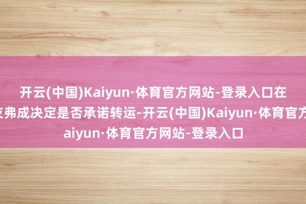 开云(中国)Kaiyun·体育官方网站-登录入口在场的患者一又友弗成决定是否承诺转运-开云(中国)Kaiyun·体育官方网站-登录入口