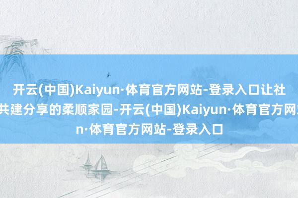开云(中国)Kaiyun·体育官方网站-登录入口让社区成为住户共建分享的柔顺家园-开云(中国)Kaiyun·体育官方网站-登录入口