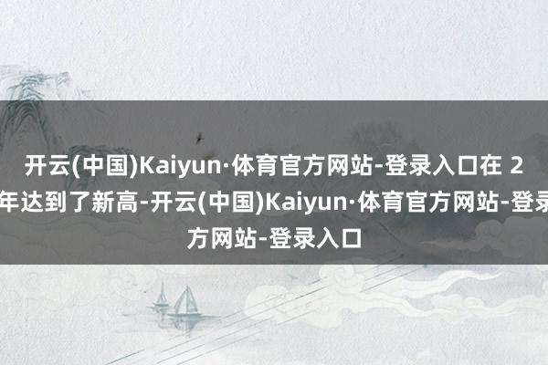 开云(中国)Kaiyun·体育官方网站-登录入口在 2024 年达到了新高-开云(中国)Kaiyun·体育官方网站-登录入口