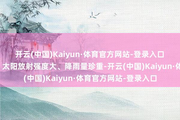 开云(中国)Kaiyun·体育官方网站-登录入口　　吐鲁番市日照时间长、太阳放射强度大、降雨量珍重-开云(中国)Kaiyun·体育官方网站-登录入口