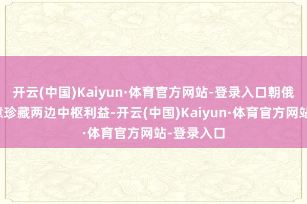 开云(中国)Kaiyun·体育官方网站-登录入口朝俄两国要执意珍藏两边中枢利益-开云(中国)Kaiyun·体育官方网站-登录入口