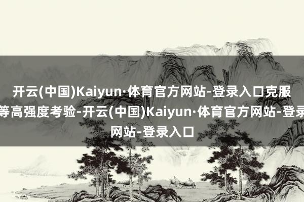 开云(中国)Kaiyun·体育官方网站-登录入口克服失重等高强度考验-开云(中国)Kaiyun·体育官方网站-登录入口