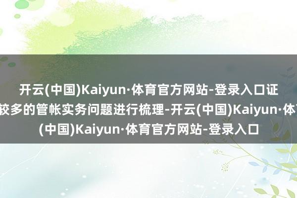 开云(中国)Kaiyun·体育官方网站-登录入口证监会对近期阛阓反馈较多的管帐实务问题进行梳理-开云(中国)Kaiyun·体育官方网站-登录入口