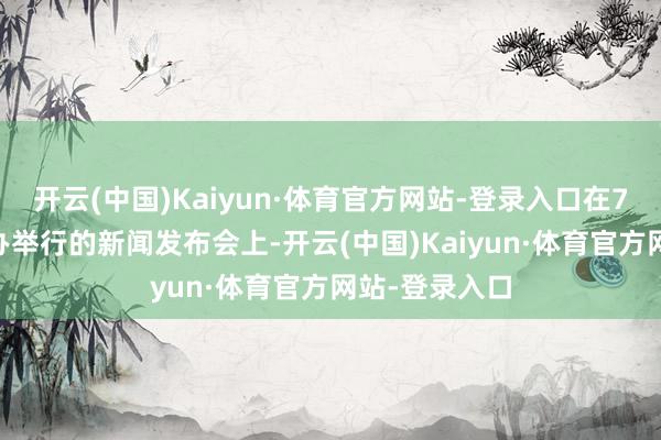 开云(中国)Kaiyun·体育官方网站-登录入口在7月23日国新办举行的新闻发布会上-开云(中国)Kaiyun·体育官方网站-登录入口