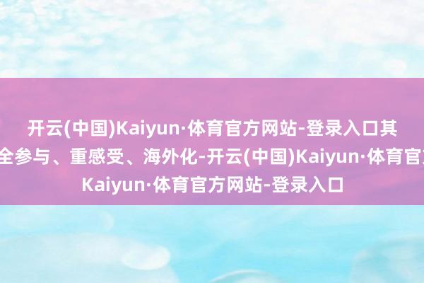 开云(中国)Kaiyun·体育官方网站-登录入口其中枢可归纳为：全参与、重感受、海外化-开云(中国)Kaiyun·体育官方网站-登录入口