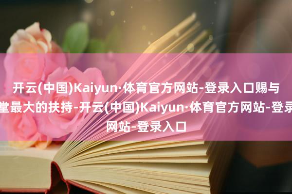 开云(中国)Kaiyun·体育官方网站-登录入口赐与了名堂最大的扶持-开云(中国)Kaiyun·体育官方网站-登录入口