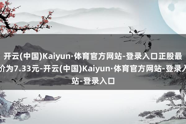 开云(中国)Kaiyun·体育官方网站-登录入口正股最新价为7.33元-开云(中国)Kaiyun·体育官方网站-登录入口
