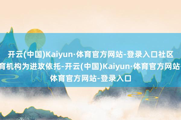 开云(中国)Kaiyun·体育官方网站-登录入口社区办托和托育机构为进攻依托-开云(中国)Kaiyun·体育官方网站-登录入口