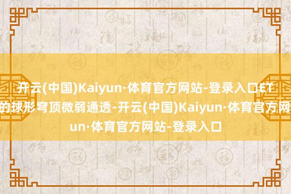 开云(中国)Kaiyun·体育官方网站-登录入口ETFE材料打造的球形穹顶微弱通透-开云(中国)Kaiyun·体育官方网站-登录入口